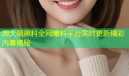 周大萌黑料全网爆料平台实时更新精彩内幕揭秘