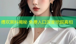 傅欢黑料揭秘 免费入口深度挖掘真相