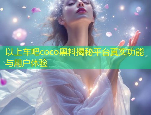以上车吧coco黑料揭秘平台真实功能与用户体验