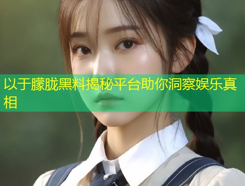 以于朦胧黑料揭秘平台助你洞察娱乐真相