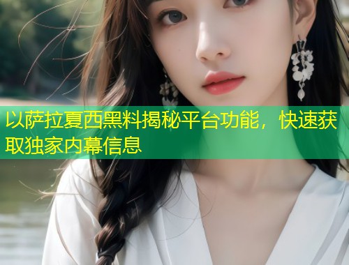 以萨拉夏西黑料揭秘平台功能，快速获取独家内幕信息