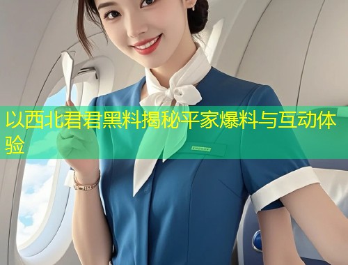 以西北君君黑料揭秘平家爆料与互动体验
