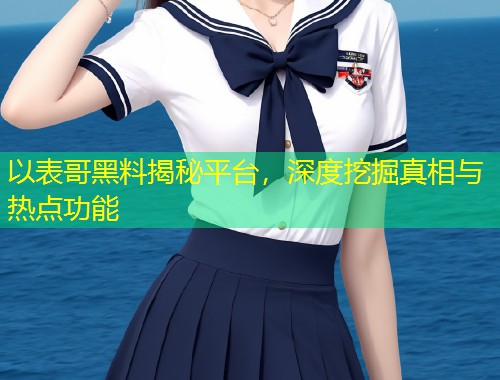 以表哥黑料揭秘平台，深度挖掘真相与热点功能