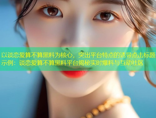 以谈恋爱算不算黑料为核心，突出平台特点的诱导点击标题示例：谈恋爱算不算黑料平台揭秘实时爆料与互动社区