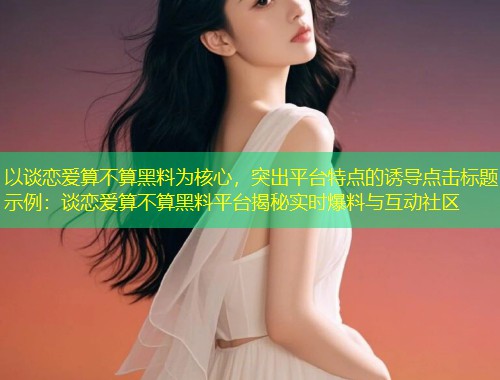 以谈恋爱算不算黑料为核心，突出平台特点的诱导点击标题示例：谈恋爱算不算黑料平台揭秘实时爆料与互动社区