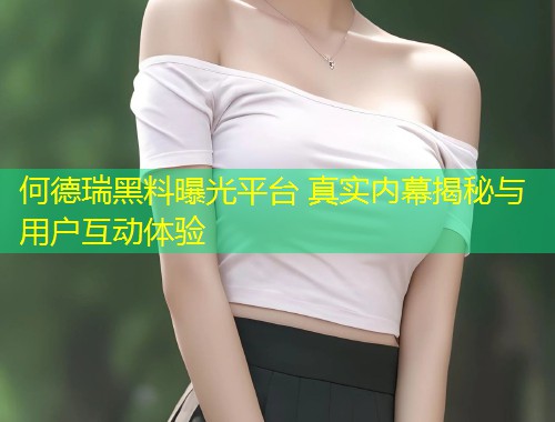 何德瑞黑料曝光平台 真实内幕揭秘与用户互动体验