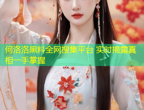 何洛洛黑料全网搜集平台 实时揭露真相一手掌握