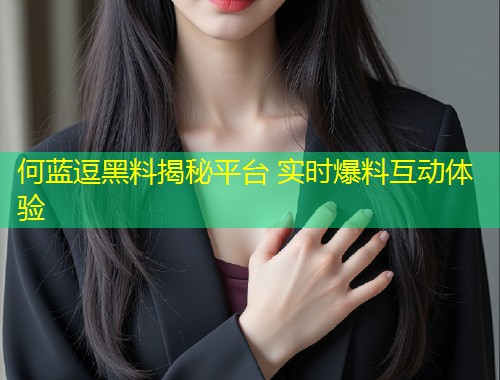 何蓝逗黑料揭秘平台 实时爆料互动体验