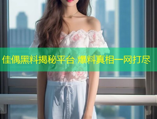 佳偶黑料揭秘平台 爆料真相一网打尽