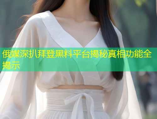 俄媒深扒拜登黑料平台揭秘真相功能全揭示