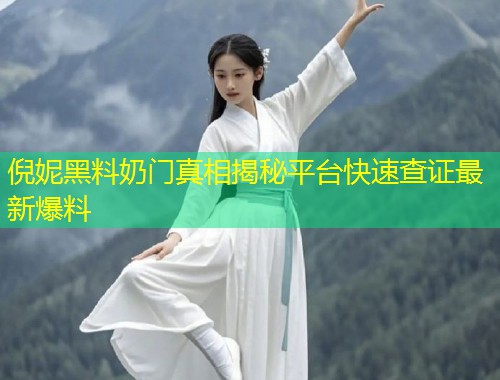 倪妮黑料奶门真相揭秘平台快速查证最新爆料
