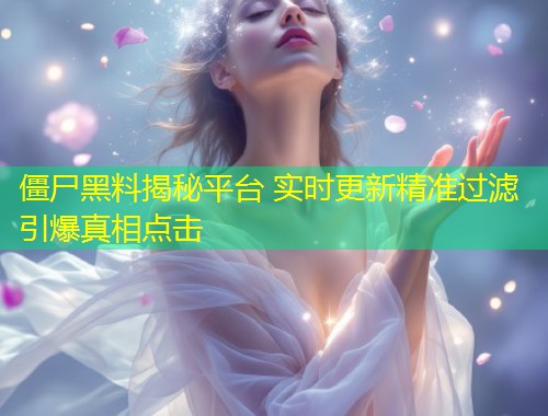 僵尸黑料揭秘平台 实时更新精准过滤引爆真相点击