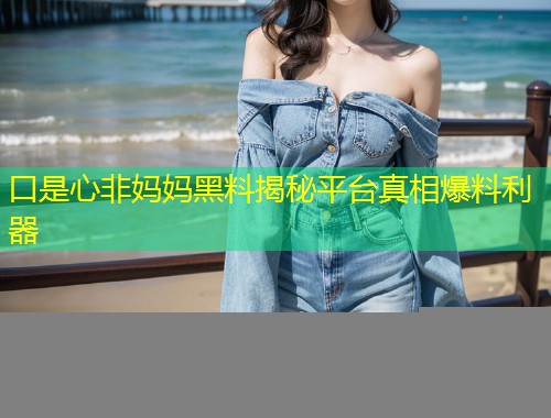 口是心非妈妈黑料揭秘平台真相爆料利器