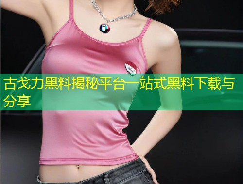 古戈力黑料揭秘平台一站式黑料下载与分享