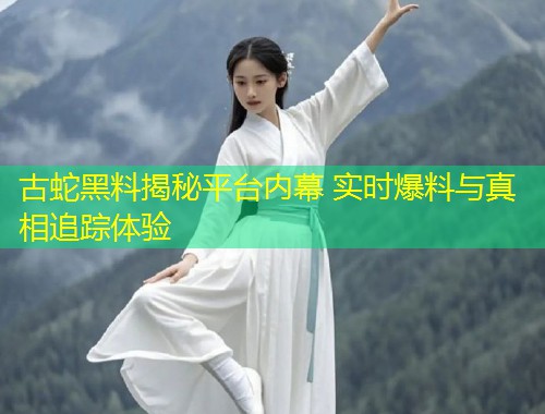 古蛇黑料揭秘平台内幕 实时爆料与真相追踪体验
