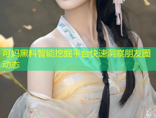 可妈黑料智能挖掘平台快速洞察朋友圈动态