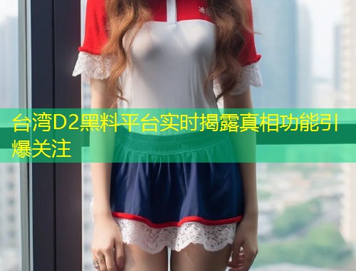 台湾D2黑料平台实时揭露真相功能引爆关注