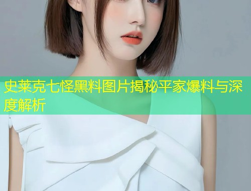 史莱克七怪黑料图片揭秘平家爆料与深度解析