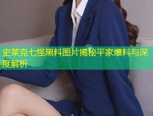 史莱克七怪黑料图片揭秘平家爆料与深度解析