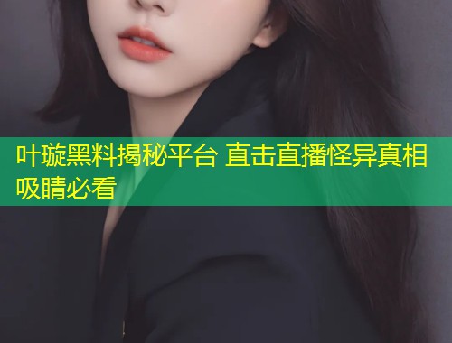 叶璇黑料揭秘平台 直击直播怪异真相吸睛必看