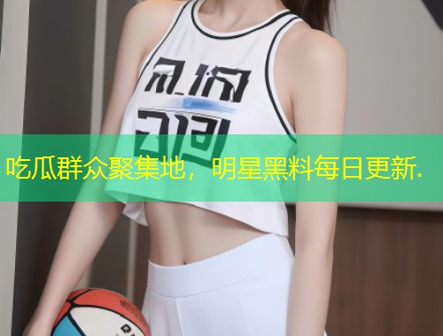 吃瓜群众聚集地，明星黑料每日更新.