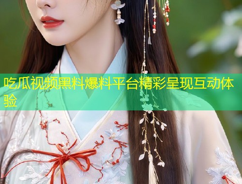 吃瓜视频黑料爆料平台精彩呈现互动体验