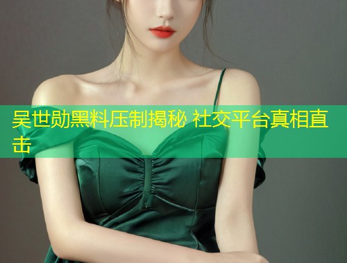 吴世勋黑料压制揭秘 社交平台真相直击