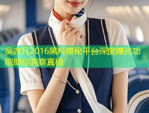 吴亦凡2016黑料揭秘平台深度曝光功能助你洞察真相