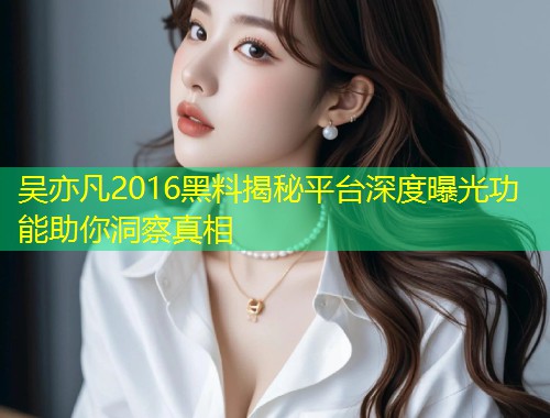 吴亦凡2016黑料揭秘平台深度曝光功能助你洞察真相