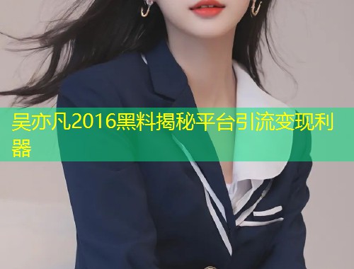 吴亦凡2016黑料揭秘平台引流变现利器