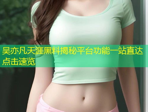 吴亦凡天涯黑料揭秘平台功能一站直达点击速览