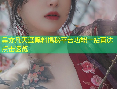 吴亦凡天涯黑料揭秘平台功能一站直达点击速览