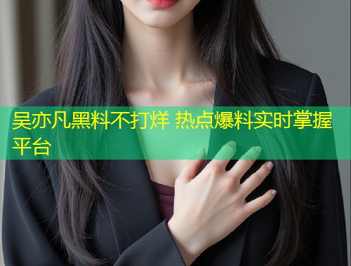 吴亦凡黑料不打烊 热点爆料实时掌握平台