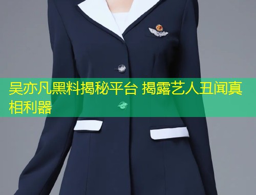 吴亦凡黑料揭秘平台 揭露艺人丑闻真相利器
