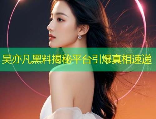 吴亦凡黑料揭秘平台引爆真相速递