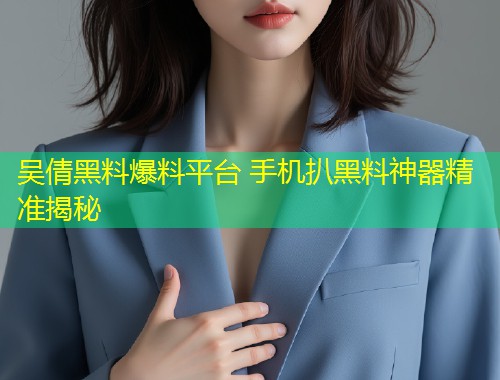 吴倩黑料爆料平台 手机扒黑料神器精准揭秘