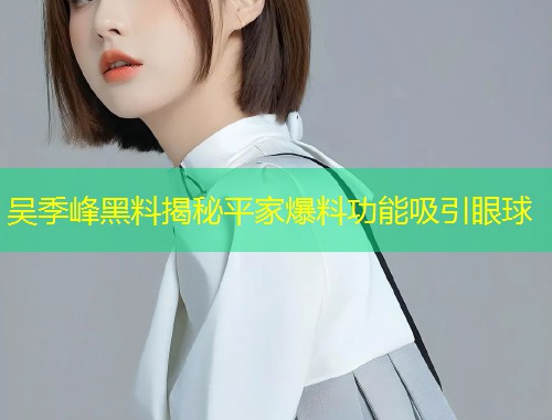 吴季峰黑料揭秘平家爆料功能吸引眼球