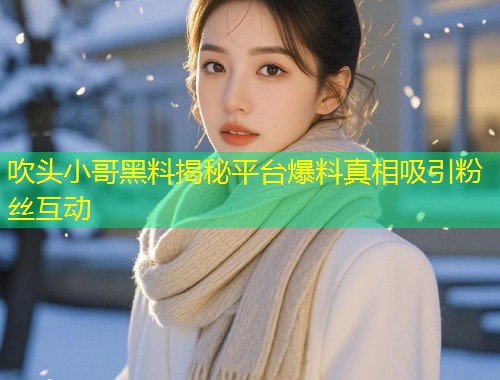 吹头小哥黑料揭秘平台爆料真相吸引粉丝互动