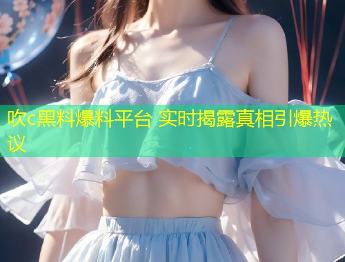 吹c黑料爆料平台 实时揭露真相引爆热议
