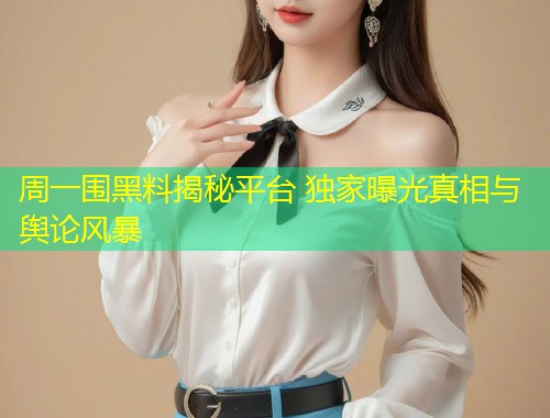 周一围黑料揭秘平台 独家曝光真相与舆论风暴