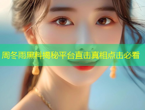 周冬雨黑料揭秘平台直击真相点击必看