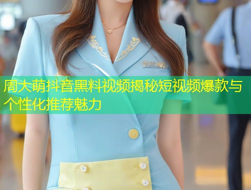 周大萌抖音黑料视频揭秘短视频爆款与个性化推荐魅力
