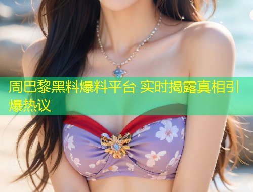 周巴黎黑料爆料平台 实时揭露真相引爆热议