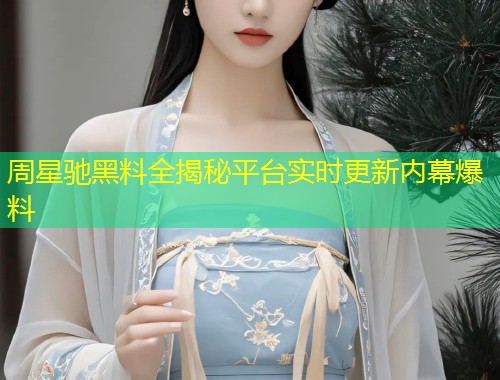 周星驰黑料全揭秘平台实时更新内幕爆料