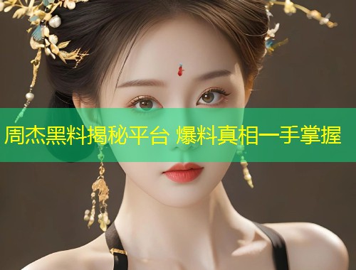 周杰黑料揭秘平台 爆料真相一手掌握