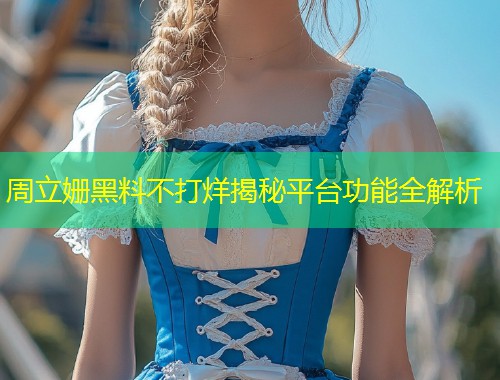 周立姗黑料不打烊揭秘平台功能全解析