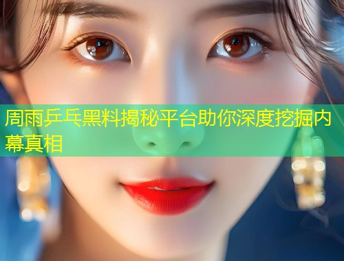 周雨乒乓黑料揭秘平台助你深度挖掘内幕真相