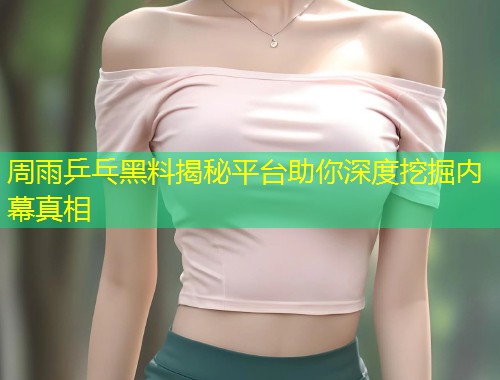 周雨乒乓黑料揭秘平台助你深度挖掘内幕真相