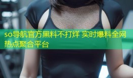 so导航官方黑料不打烊 实时爆料全网热点聚合平台