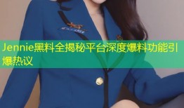 Jennie黑料全揭秘平台深度爆料功能引爆热议